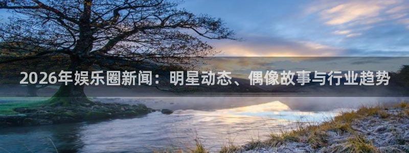 2026年娱乐圈新闻：明星动态、偶像故事与行业趋势