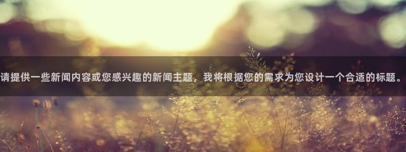 请提供一些新闻内容或您感兴趣的新闻主题，